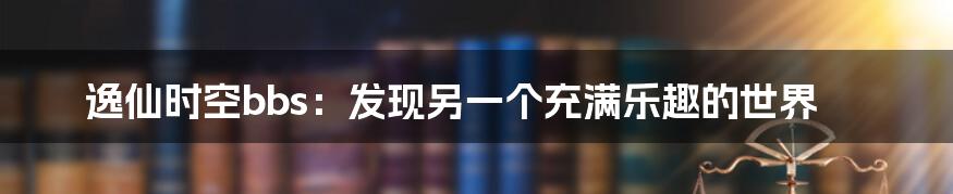 逸仙时空bbs：发现另一个充满乐趣的世界