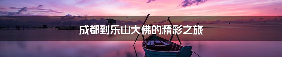 成都到乐山大佛的精彩之旅