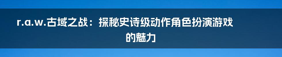 r.a.w.古域之战：探秘史诗级动作角色扮演游戏的魅力