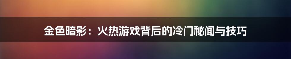 金色暗影：火热游戏背后的冷门秘闻与技巧