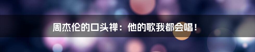 周杰伦的口头禅：他的歌我都会唱！