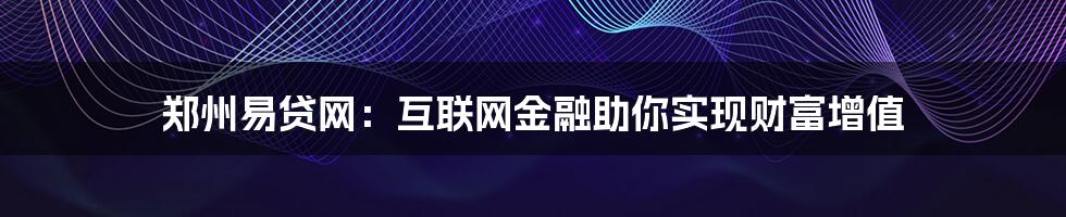 郑州易贷网：互联网金融助你实现财富增值