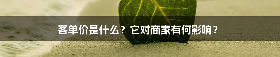 客单价是什么？它对商家有何影响？