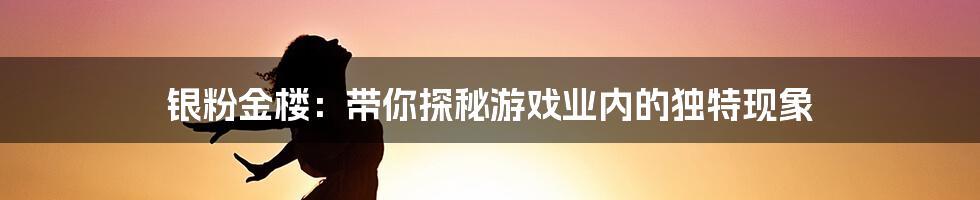 银粉金楼：带你探秘游戏业内的独特现象