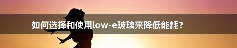 如何选择和使用low-e玻璃来降低能耗？