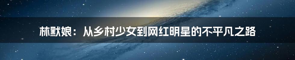 林默娘：从乡村少女到网红明星的不平凡之路