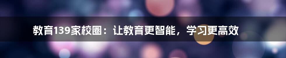 教育139家校圈：让教育更智能，学习更高效