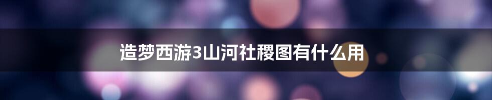 造梦西游3山河社稷图有什么用