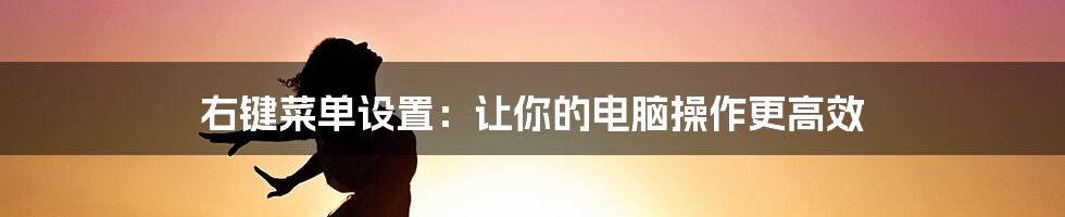 右键菜单设置：让你的电脑操作更高效