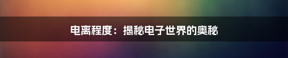 电离程度：揭秘电子世界的奥秘