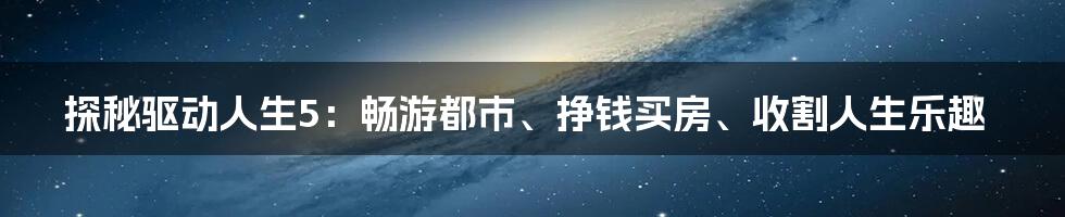 探秘驱动人生5：畅游都市、挣钱买房、收割人生乐趣