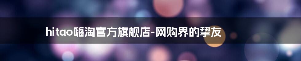 hitao嗨淘官方旗舰店-网购界的挚友