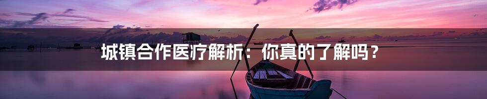 城镇合作医疗解析：你真的了解吗？