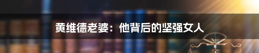 黄维德老婆：他背后的坚强女人