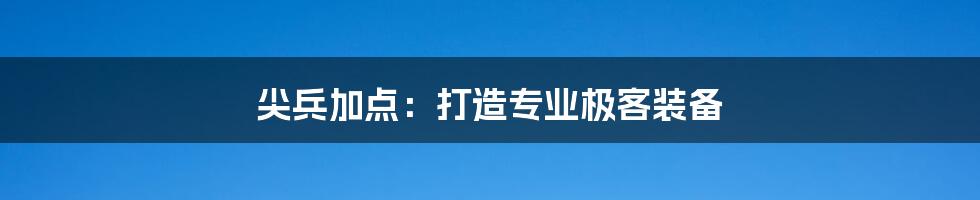 尖兵加点：打造专业极客装备