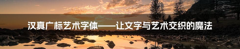 汉真广标艺术字体——让文字与艺术交织的魔法