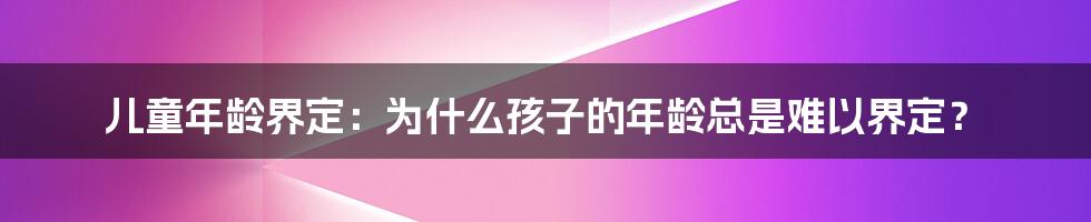 儿童年龄界定：为什么孩子的年龄总是难以界定？