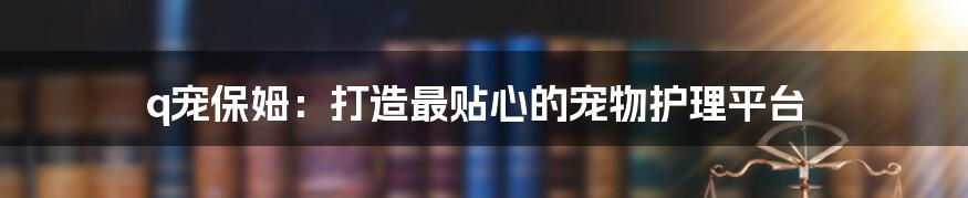 q宠保姆：打造最贴心的宠物护理平台