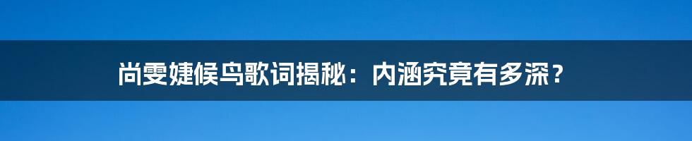 尚雯婕候鸟歌词揭秘：内涵究竟有多深？