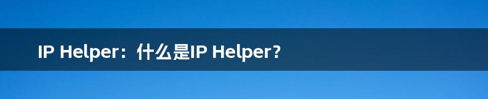 IP Helper：什么是IP Helper？