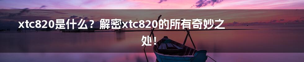 xtc820是什么？解密xtc820的所有奇妙之处！