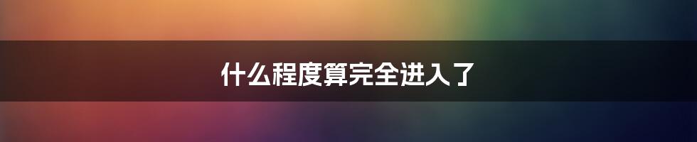 什么程度算完全进入了