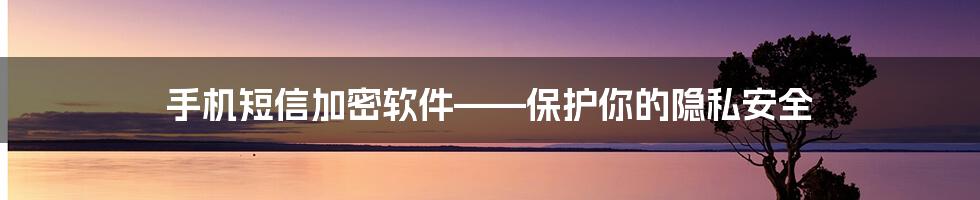 手机短信加密软件——保护你的隐私安全