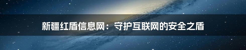 新疆红盾信息网：守护互联网的安全之盾