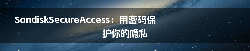 SandiskSecureAccess：用密码保护你的隐私