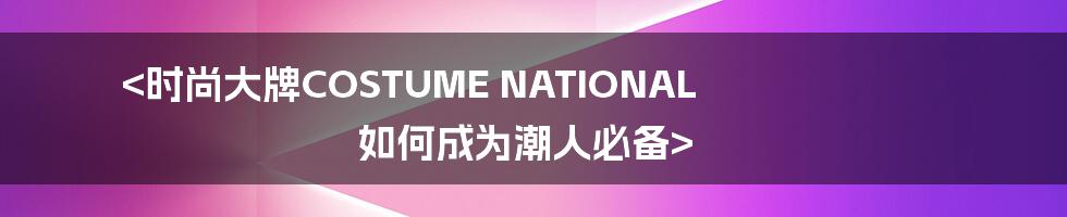 <时尚大牌COSTUME NATIONAL 如何成为潮人必备>