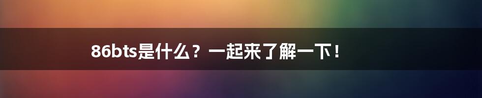 86bts是什么？一起来了解一下！