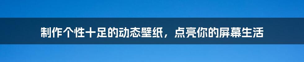 制作个性十足的动态壁纸，点亮你的屏幕生活