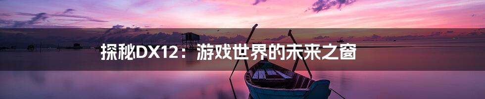 探秘DX12：游戏世界的未来之窗