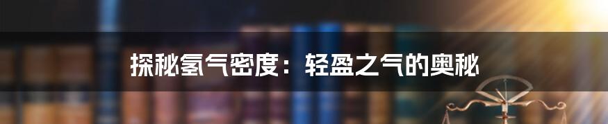 探秘氢气密度：轻盈之气的奥秘