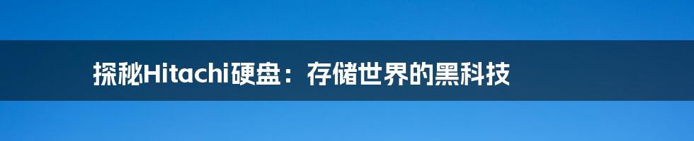 探秘Hitachi硬盘：存储世界的黑科技