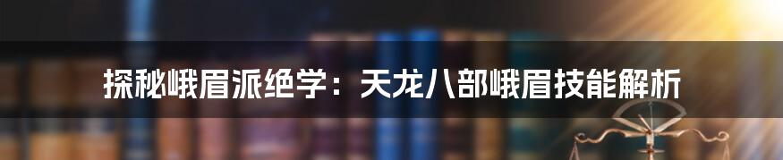 探秘峨眉派绝学：天龙八部峨眉技能解析