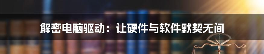 解密电脑驱动：让硬件与软件默契无间