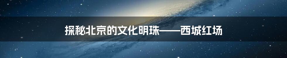 探秘北京的文化明珠——西城红场