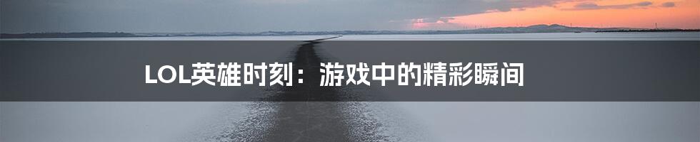 LOL英雄时刻：游戏中的精彩瞬间