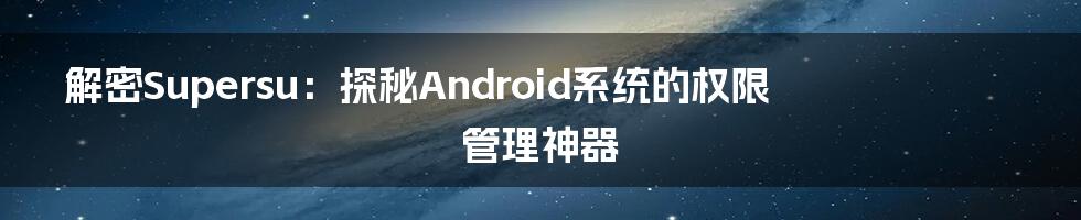 解密Supersu：探秘Android系统的权限管理神器