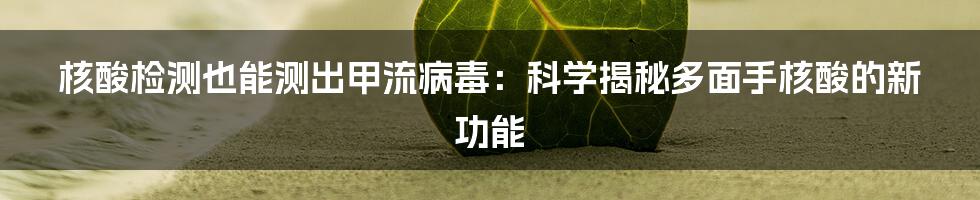 核酸检测也能测出甲流病毒：科学揭秘多面手核酸的新功能