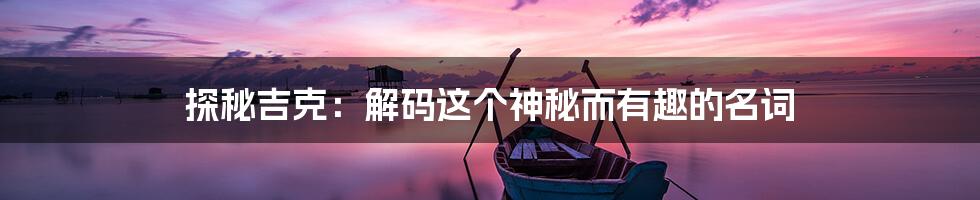 探秘吉克：解码这个神秘而有趣的名词