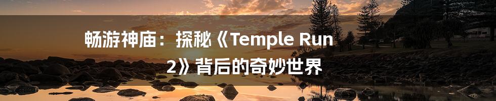 畅游神庙：探秘《Temple Run 2》背后的奇妙世界