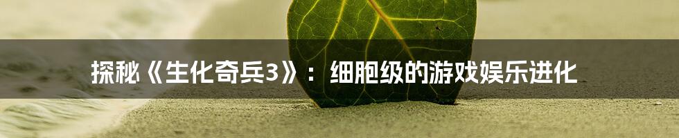 探秘《生化奇兵3》：细胞级的游戏娱乐进化