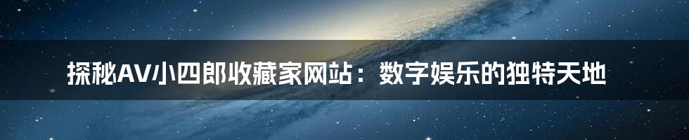 探秘AV小四郎收藏家网站：数字娱乐的独特天地