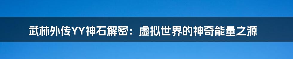 武林外传YY神石解密：虚拟世界的神奇能量之源