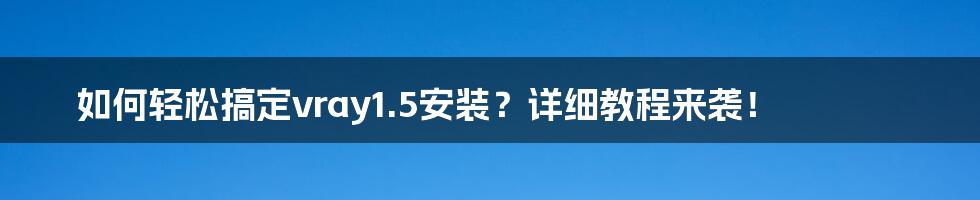 如何轻松搞定vray1.5安装？详细教程来袭！