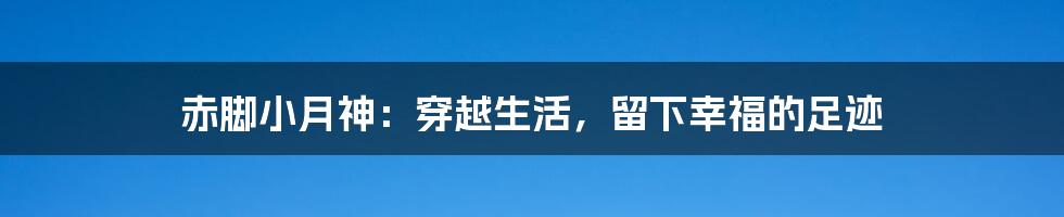 赤脚小月神：穿越生活，留下幸福的足迹