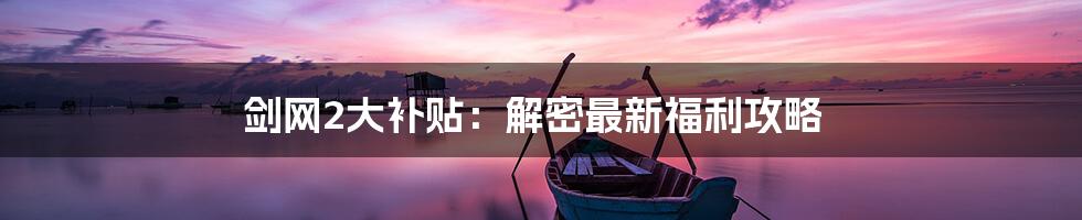 剑网2大补贴：解密最新福利攻略