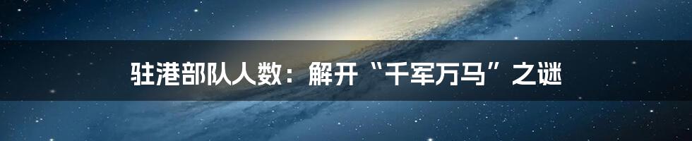 驻港部队人数：解开“千军万马”之谜